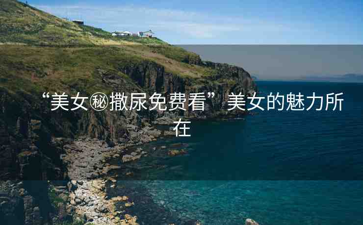 “美女秘撒尿免費看”美女的魅力所在