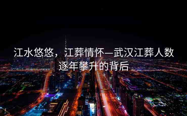 江水悠悠，江葬情懷—武漢江葬人數(shù)逐年攀升的背后