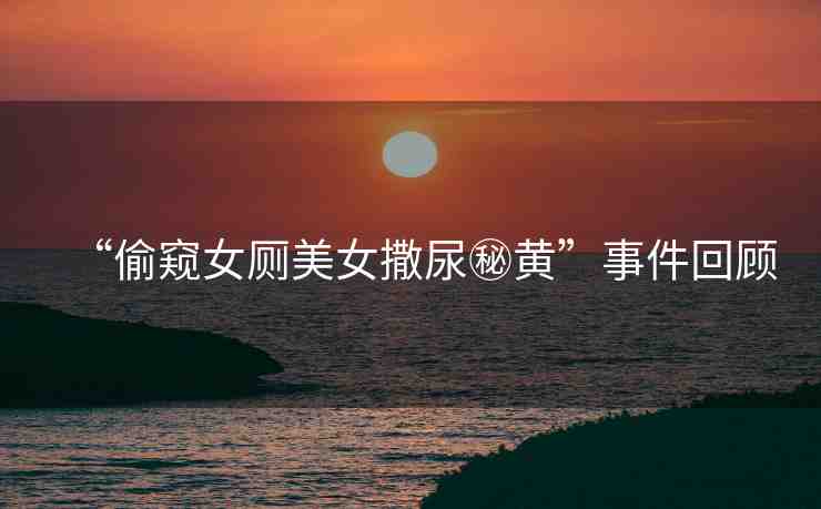“偷窺女廁美女撒尿秘黃”事件回顧