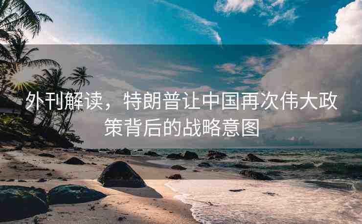 外刊解讀，特朗普讓中國(guó)再次偉大政策背后的戰(zhàn)略意圖