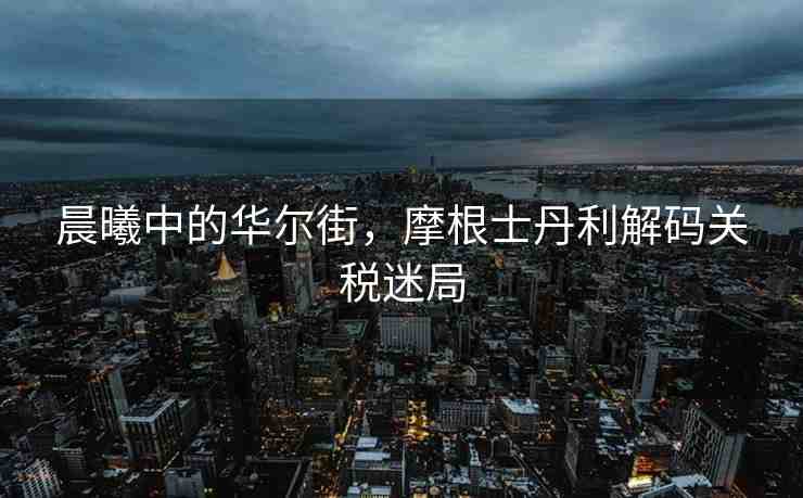 晨曦中的華爾街，摩根士丹利解碼關(guān)稅迷局