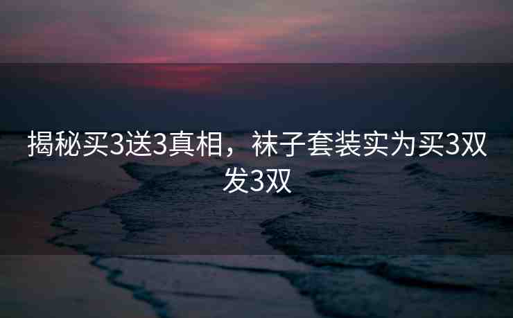 揭秘買3送3真相，襪子套裝實(shí)為買3雙發(fā)3雙