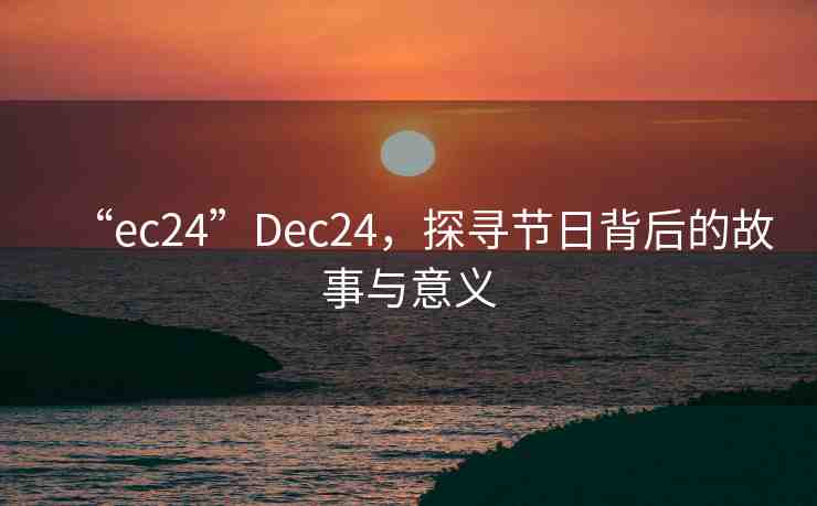 “ec24”Dec24，探尋節(jié)日背后的故事與意義
