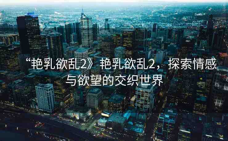 “艷乳欲亂2》艷乳欲亂2，探索情感與欲望的交織世界