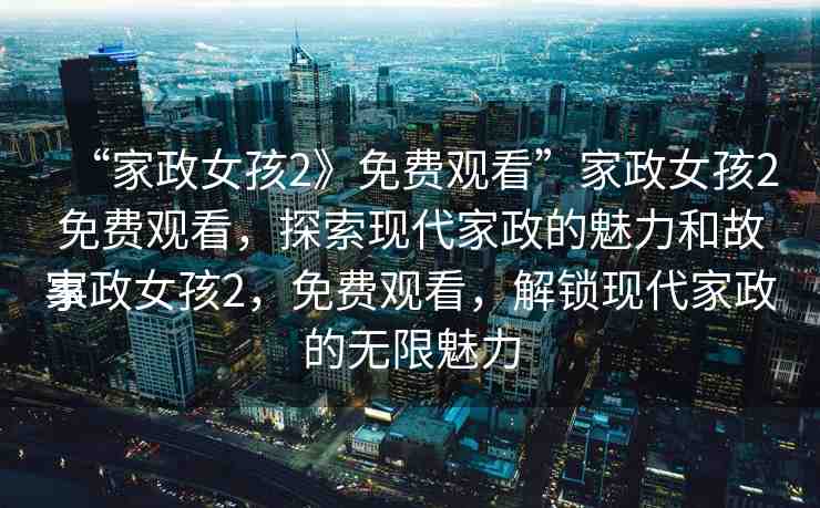 “家政女孩2》免費(fèi)觀看”家政女孩2免費(fèi)觀看，探索現(xiàn)代家政的魅力和故事
家政女孩2，免費(fèi)觀看，解鎖現(xiàn)代家政的無限魅力