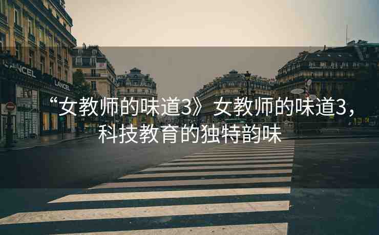 “女教師的味道3》女教師的味道3，科技教育的獨(dú)特韻味