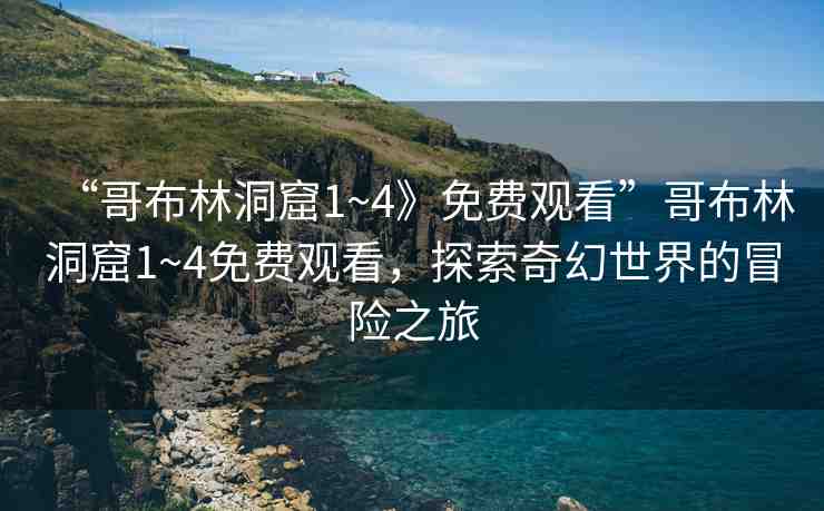 “哥布林洞窟1~4》免費(fèi)觀看”哥布林洞窟1~4免費(fèi)觀看，探索奇幻世界的冒險之旅
