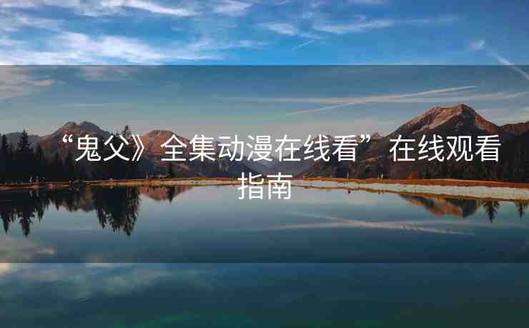 “鬼父》全集動(dòng)漫在線看”在線觀看指南