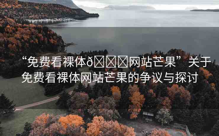 “免費(fèi)看裸體??網(wǎng)站芒果”關(guān)于免費(fèi)看裸體網(wǎng)站芒果的爭議與探討
