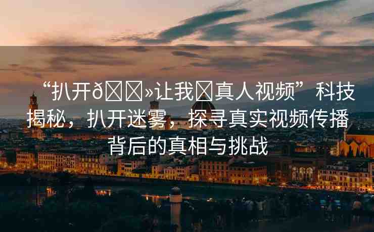 “扒開??讓我?真人視頻”科技揭秘，扒開迷霧，探尋真實視頻傳播背后的真相與挑戰(zhàn)