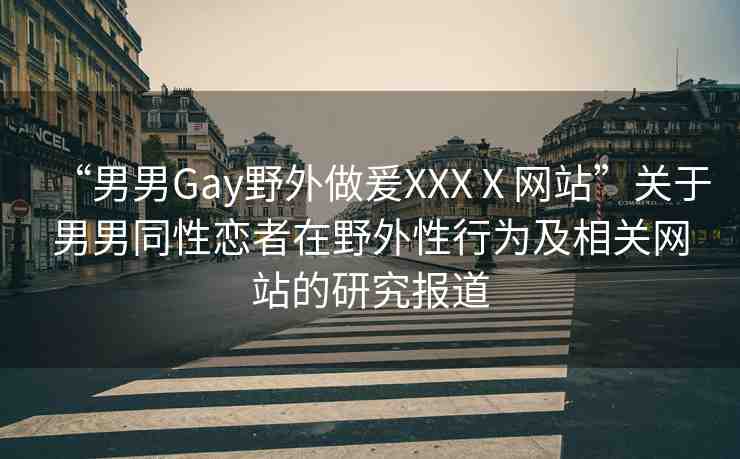 “男男Gay野外做爰XXXⅩ網(wǎng)站”關(guān)于男男同性戀者在野外性行為及相關(guān)網(wǎng)站的研究報(bào)道