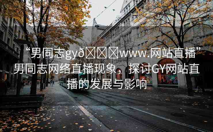 “男同志gy??www.網站直播”男同志網絡直播現象，探討GY網站直播的發(fā)展與影響