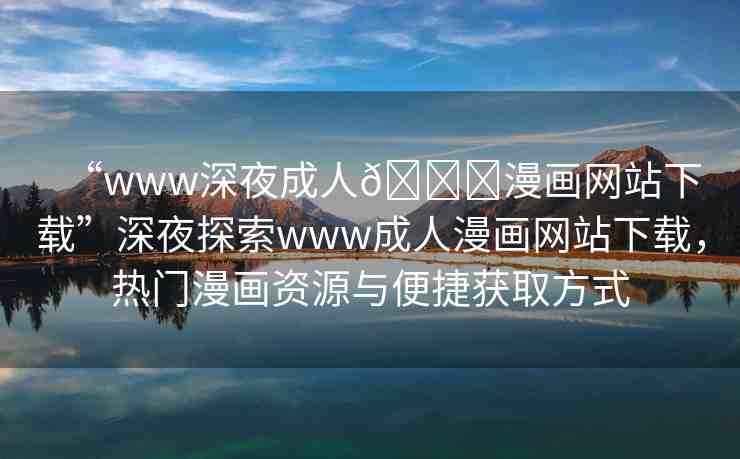 “www深夜成人??漫畫網(wǎng)站下載”深夜探索www成人漫畫網(wǎng)站下載，熱門漫畫資源與便捷獲取方式