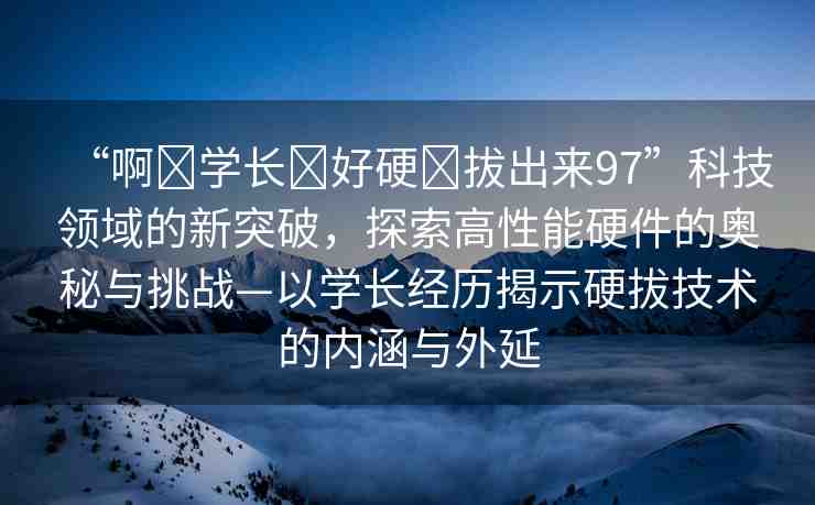 “啊?學(xué)長(zhǎng)?好硬?拔出來(lái)97”科技領(lǐng)域的新突破，探索高性能硬件的奧秘與挑戰(zhàn)—以學(xué)長(zhǎng)經(jīng)歷揭示硬拔技術(shù)的內(nèi)涵與外延