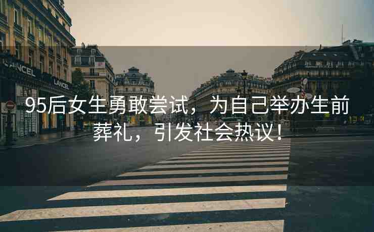 95后女生勇敢嘗試，為自己舉辦生前葬禮，引發(fā)社會熱議！