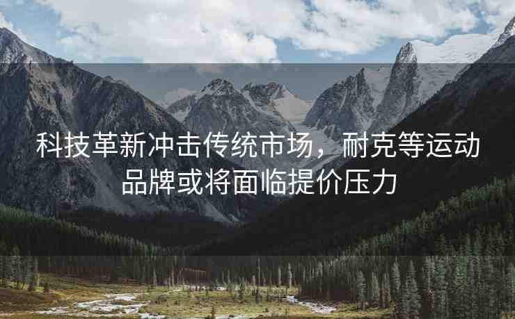 科技革新沖擊傳統(tǒng)市場(chǎng)，耐克等運(yùn)動(dòng)品牌或?qū)⒚媾R提價(jià)壓力