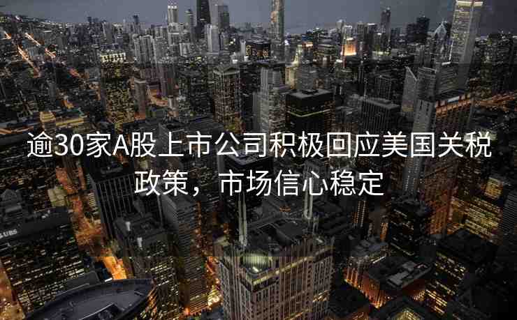 逾30家A股上市公司積極回應(yīng)美國關(guān)稅政策，市場信心穩(wěn)定