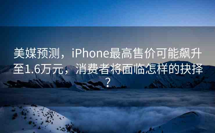 美媒預(yù)測(cè)，iPhone最高售價(jià)可能飆升至1.6萬(wàn)元，消費(fèi)者將面臨怎樣的抉擇？