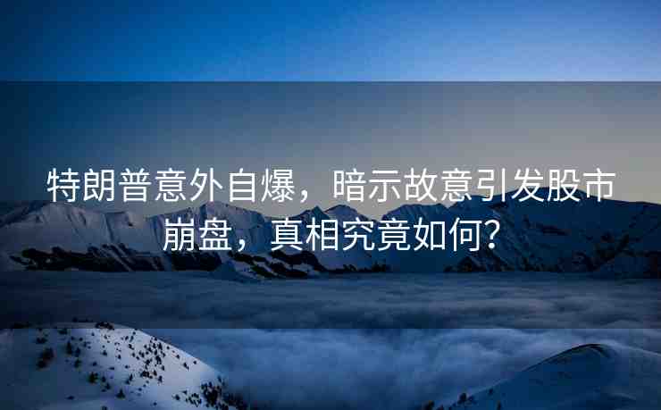 特朗普意外自爆，暗示故意引發(fā)股市崩盤，真相究竟如何？