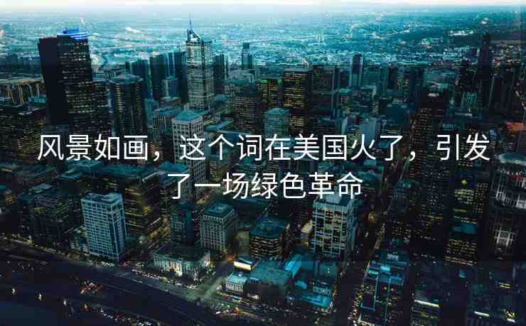 風(fēng)景如畫(huà)，這個(gè)詞在美國(guó)火了，引發(fā)了一場(chǎng)綠色革命