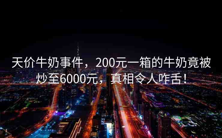 天價牛奶事件，200元一箱的牛奶竟被炒至6000元，真相令人咋舌！