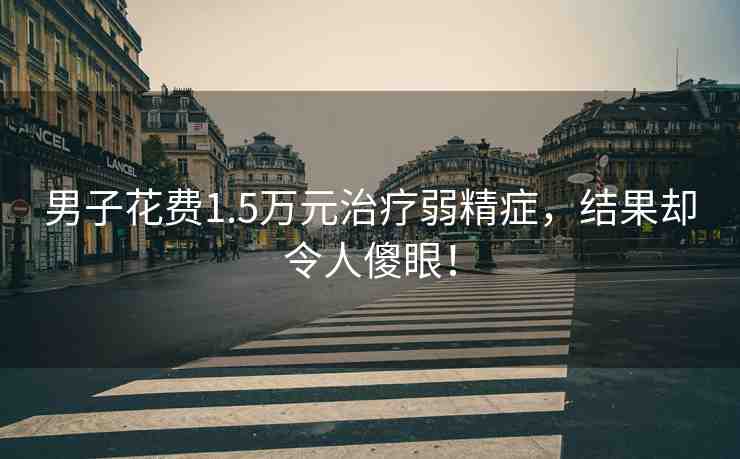 男子花費(fèi)1.5萬元治療弱精癥，結(jié)果卻令人傻眼！