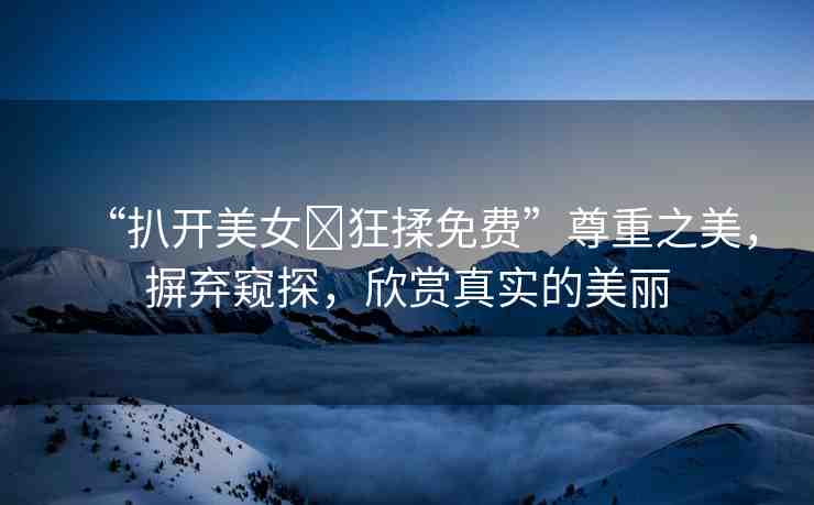 “扒開美女?狂揉免費(fèi)”尊重之美，摒棄窺探，欣賞真實(shí)的美麗