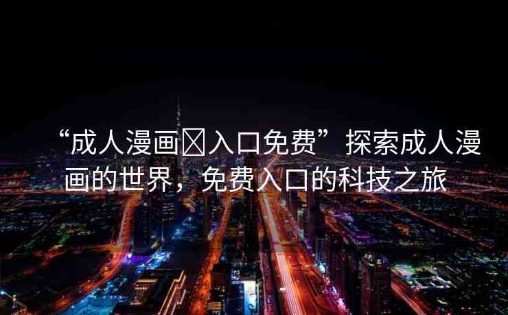 “成人漫畫?入口免費”探索成人漫畫的世界，免費入口的科技之旅