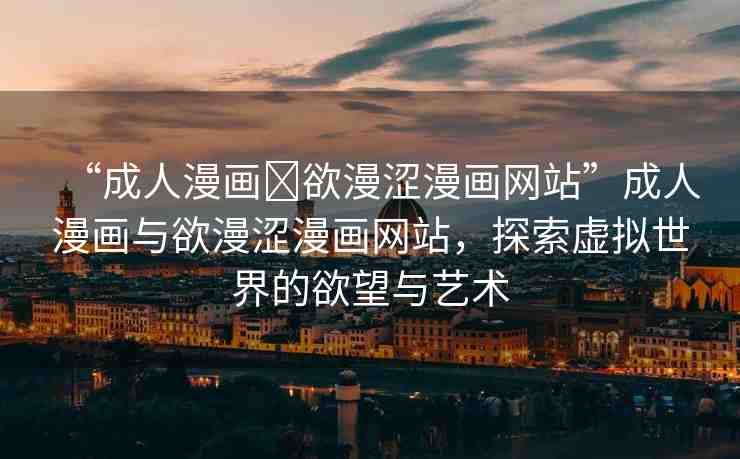 “成人漫畫(huà)?欲漫澀漫畫(huà)網(wǎng)站”成人漫畫(huà)與欲漫澀漫畫(huà)網(wǎng)站，探索虛擬世界的欲望與藝術(shù)