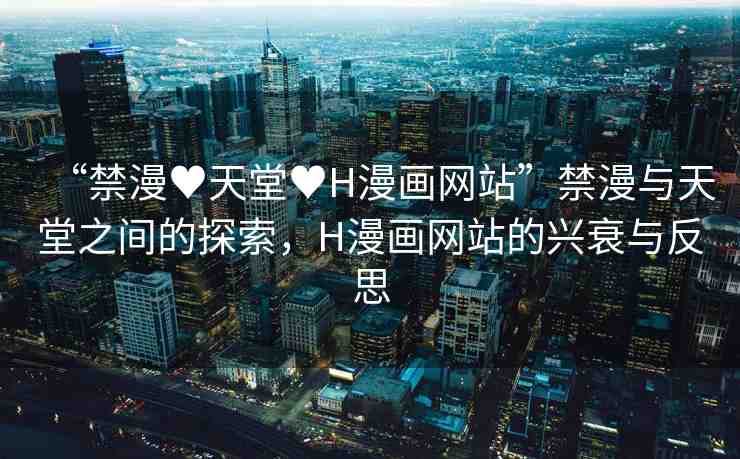 “禁漫?天堂?H漫畫(huà)網(wǎng)站”禁漫與天堂之間的探索，H漫畫(huà)網(wǎng)站的興衰與反思