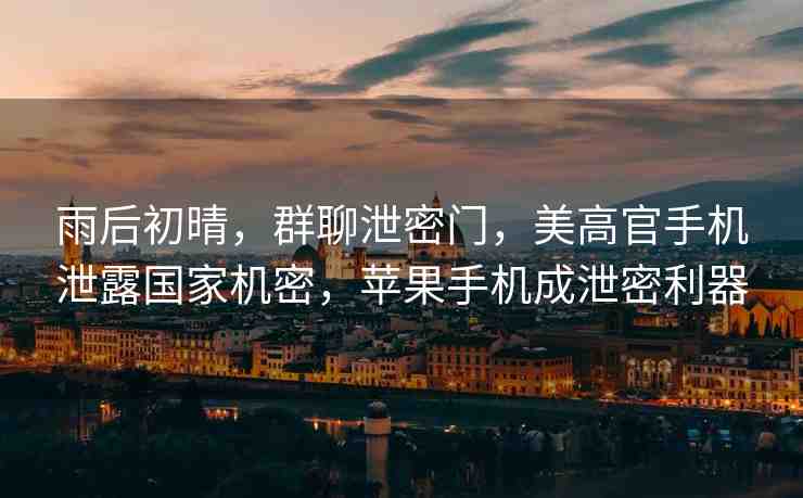 雨后初晴，群聊泄密門，美高官手機(jī)泄露國家機(jī)密，蘋果手機(jī)成泄密利器