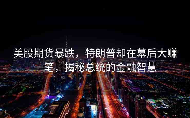 美股期貨暴跌，特朗普卻在幕后大賺一筆，揭秘總統(tǒng)的金融智慧