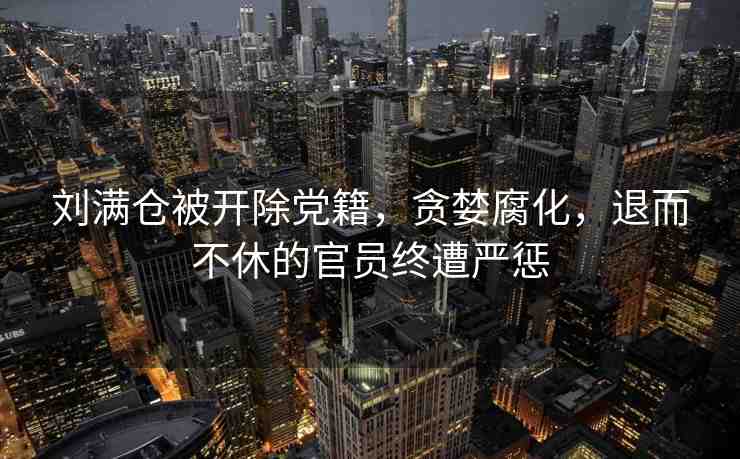 劉滿倉(cāng)被開除黨籍，貪婪腐化，退而不休的官員終遭嚴(yán)懲