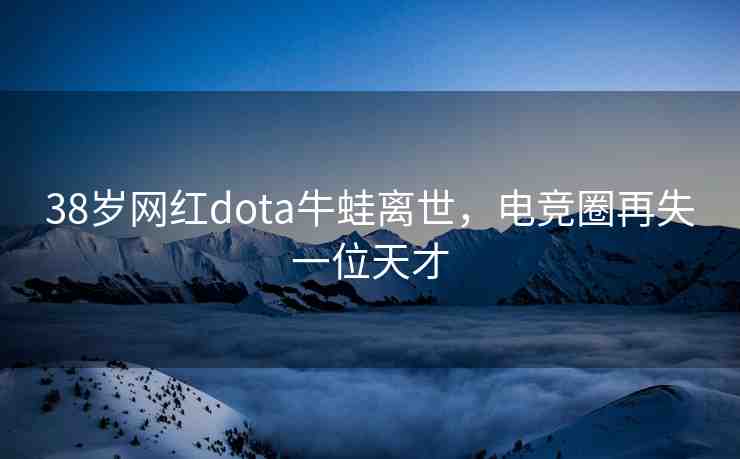 38歲網(wǎng)紅dota牛蛙離世,電競(jìng)?cè)υ偈б晃惶觳? alt=