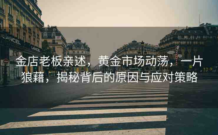 金店老板親述，黃金市場(chǎng)動(dòng)蕩，一片狼藉，揭秘背后的原因與應(yīng)對(duì)策略