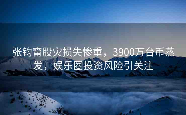 張鈞甯股災(zāi)損失慘重，3900萬(wàn)臺(tái)幣蒸發(fā)，娛樂(lè)圈投資風(fēng)險(xiǎn)引關(guān)注