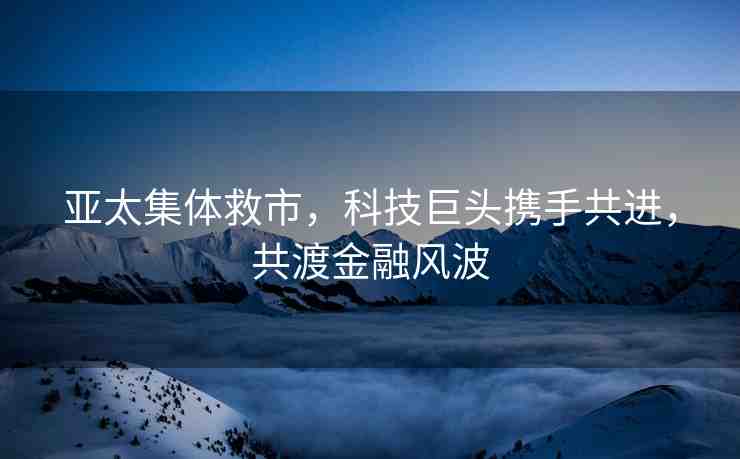 亞太集體救市，科技巨頭攜手共進，共渡金融風波