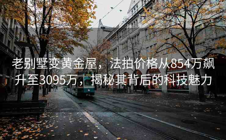 老別墅變黃金屋，法拍價格從854萬飆升至3095萬，揭秘其背后的科技魅力
