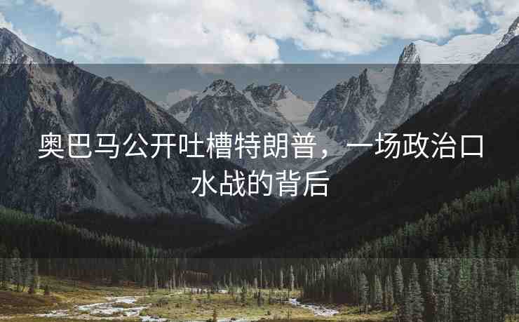 奧巴馬公開吐槽特朗普，一場(chǎng)政治口水戰(zhàn)的背后