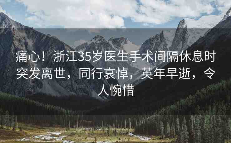 痛心！浙江35歲醫(yī)生手術(shù)間隔休息時突發(fā)離世，同行哀悼，英年早逝，令人惋惜