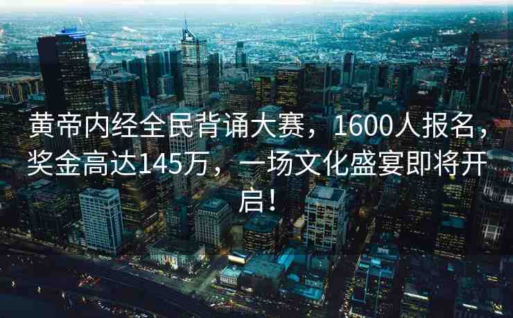 黃帝內(nèi)經(jīng)全民背誦大賽，1600人報名，獎金高達(dá)145萬，一場文化盛宴即將開啟！