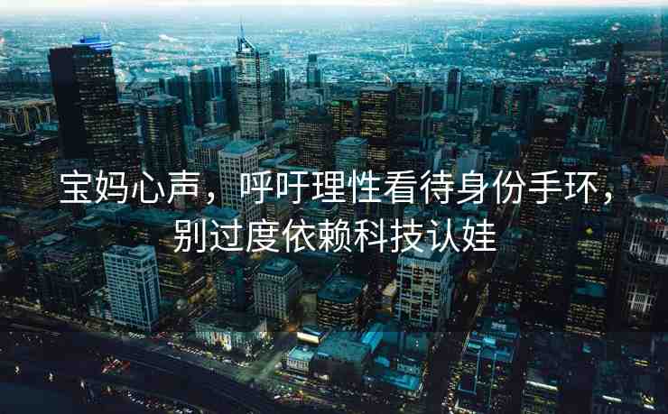 寶媽心聲，呼吁理性看待身份手環(huán)，別過度依賴科技認娃