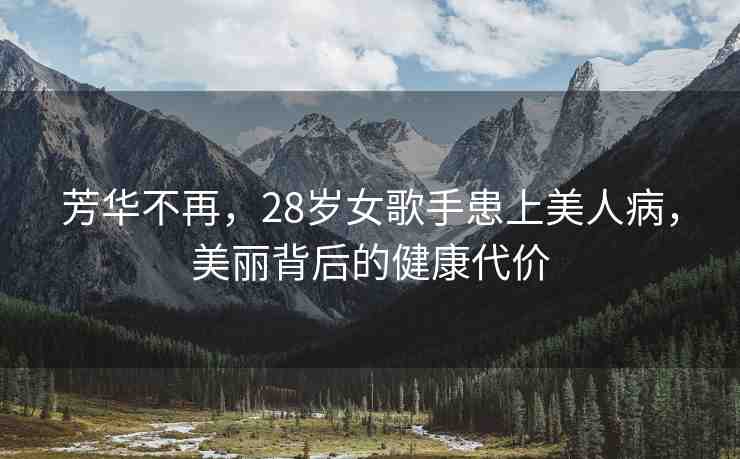 芳華不再，28歲女歌手患上美人病，美麗背后的健康代價(jià)