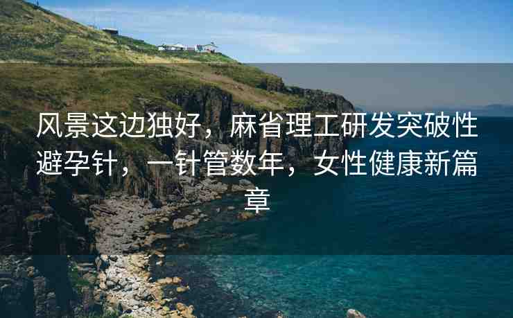 風(fēng)景這邊獨(dú)好，麻省理工研發(fā)突破性避孕針，一針管數(shù)年，女性健康新篇章