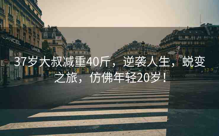 37歲大叔減重40斤，逆襲人生，蛻變之旅，仿佛年輕20歲！