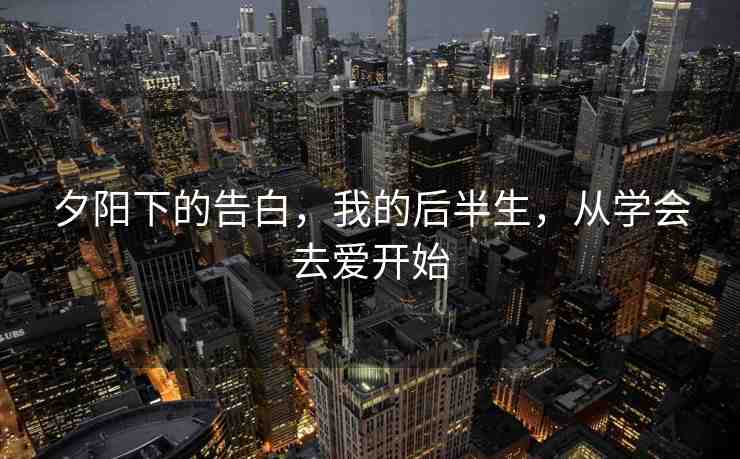 夕陽(yáng)下的告白，我的后半生，從學(xué)會(huì)去愛(ài)開(kāi)始