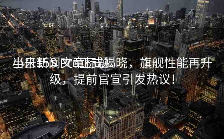 當(dāng)日新聞文章標(biāo)題
小米15S Pro正式揭曉，旗艦性能再升級，提前官宣引發(fā)熱議！