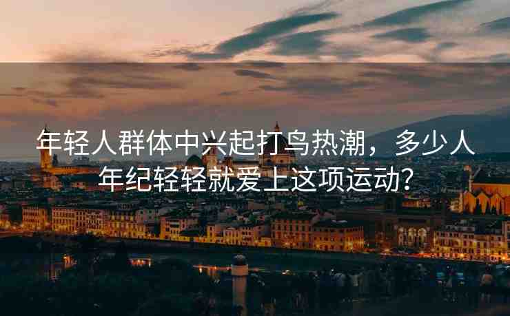年輕人群體中興起打鳥熱潮，多少人年紀輕輕就愛上這項運動？