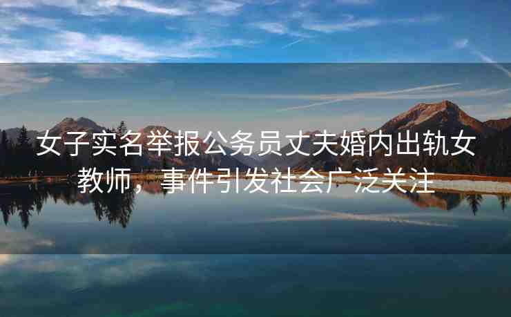 女子實名舉報公務(wù)員丈夫婚內(nèi)出軌女教師，事件引發(fā)社會廣泛關(guān)注