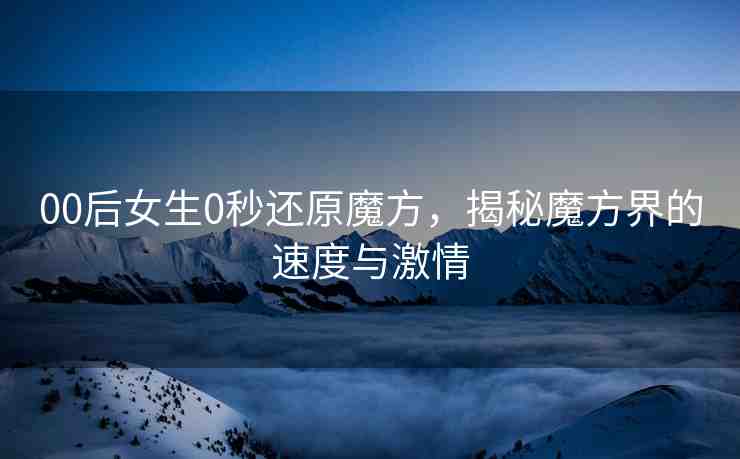 00后女生0秒還原魔方，揭秘魔方界的速度與激情